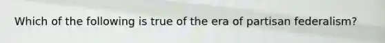 Which of the following is true of the era of partisan federalism?