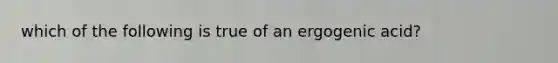 which of the following is true of an ergogenic acid?