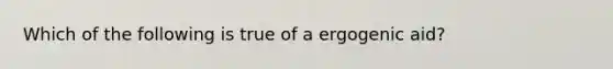 Which of the following is true of a ergogenic aid?