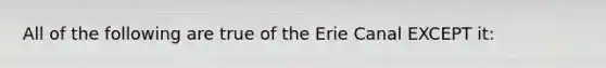 All of the following are true of the Erie Canal EXCEPT it: