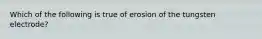 Which of the following is true of erosion of the tungsten electrode?