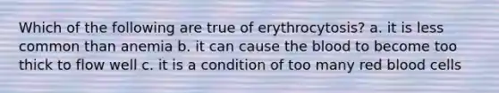 Which of the following are true of erythrocytosis? a. it is less common than anemia b. it can cause the blood to become too thick to flow well c. it is a condition of too many red blood cells