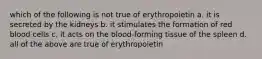 which of the following is not true of erythropoietin a. it is secreted by the kidneys b. it stimulates the formation of red blood cells c. it acts on the blood-forming tissue of the spleen d. all of the above are true of erythropoietin