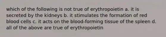 which of the following is not true of erythropoietin a. it is secreted by the kidneys b. it stimulates the formation of red blood cells c. it acts on the blood-forming tissue of the spleen d. all of the above are true of erythropoietin