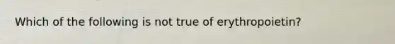 Which of the following is not true of erythropoietin?