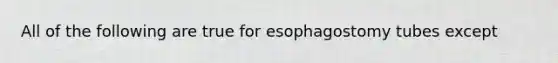 All of the following are true for esophagostomy tubes except