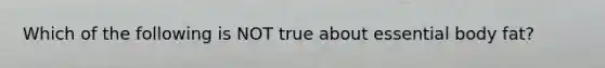Which of the following is NOT true about essential body fat?