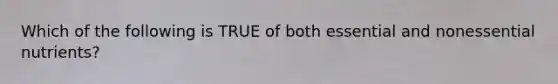 Which of the following is TRUE of both essential and nonessential nutrients?