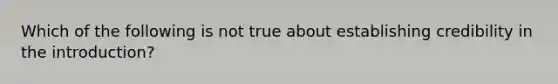 Which of the following is not true about establishing credibility in the introduction?