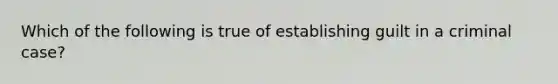 Which of the following is true of establishing guilt in a criminal case?