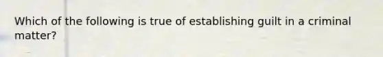 Which of the following is true of establishing guilt in a criminal matter?