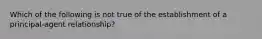 Which of the following is not true of the establishment of a principal-agent relationship?