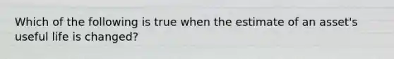 Which of the following is true when the estimate of an​ asset's useful life is​ changed?