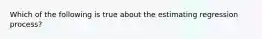 Which of the following is true about the estimating regression process?