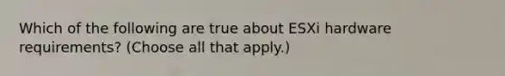 Which of the following are true about ESXi hardware requirements? (Choose all that apply.)