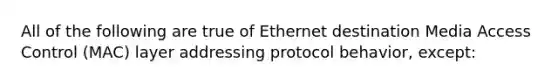 All of the following are true of Ethernet destination Media Access Control (MAC) layer addressing protocol behavior, except: