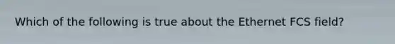 Which of the following is true about the Ethernet FCS field?