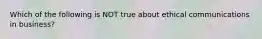 Which of the following is NOT true about ethical communications in business?