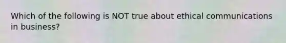 Which of the following is NOT true about ethical communications in business?