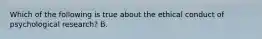 Which of the following is true about the ethical conduct of psychological research? B.