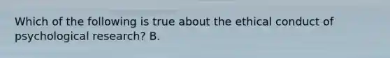 Which of the following is true about the ethical conduct of psychological research? B.
