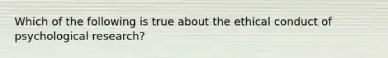 Which of the following is true about the ethical conduct of psychological research?