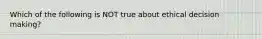 Which of the following is NOT true about ethical decision making?