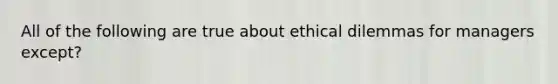 All of the following are true about ethical dilemmas for managers except?