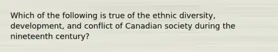 Which of the following is true of the ethnic diversity, development, and conflict of Canadian society during the nineteenth century?