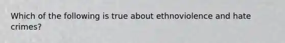 Which of the following is true about ethnoviolence and hate crimes?