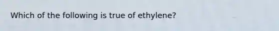 Which of the following is true of ethylene?