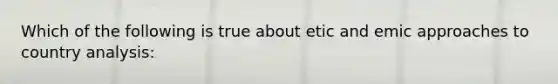 Which of the following is true about etic and emic approaches to country analysis: