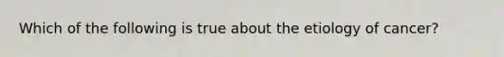 Which of the following is true about the etiology of cancer?