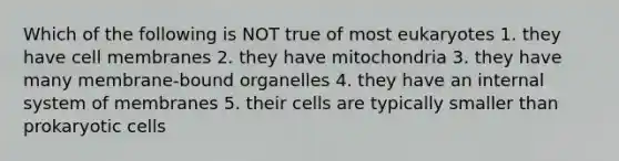 Which of the following is NOT true of most eukaryotes 1. they have cell membranes 2. they have mitochondria 3. they have many membrane-bound organelles 4. they have an internal system of membranes 5. their cells are typically smaller than <a href='https://www.questionai.com/knowledge/k1BuXhIsgo-prokaryotic-cells' class='anchor-knowledge'>prokaryotic cells</a>