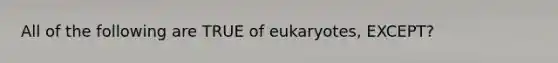 All of the following are TRUE of eukaryotes, EXCEPT?