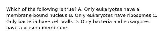 Which of the following is true? A. Only eukaryotes have a membrane-bound nucleus B. Only eukaryotes have ribosomes C. Only bacteria have cell walls D. Only bacteria and eukaryotes have a plasma membrane