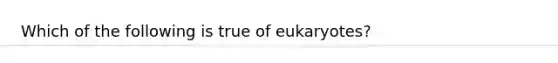 Which of the following is true of eukaryotes?