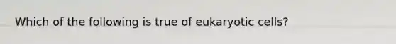 Which of the following is true of eukaryotic cells?