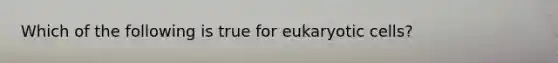 Which of the following is true for eukaryotic cells?