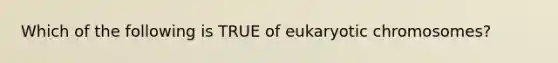 Which of the following is TRUE of eukaryotic chromosomes?