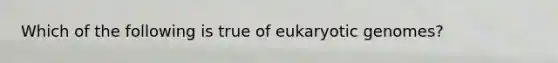 Which of the following is true of eukaryotic genomes?