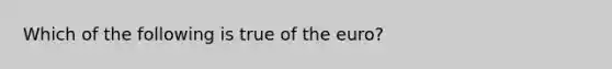 Which of the following is true of the euro?