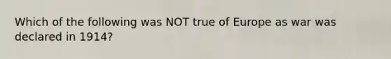 Which of the following was NOT true of Europe as war was declared in 1914?