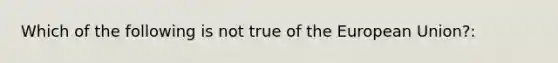 Which of the following is not true of the European Union?: