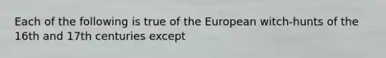 Each of the following is true of the European witch-hunts of the 16th and 17th centuries except