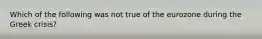 Which of the following was not true of the eurozone during the Greek crisis?