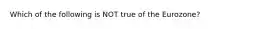 Which of the following is NOT true of the Eurozone?