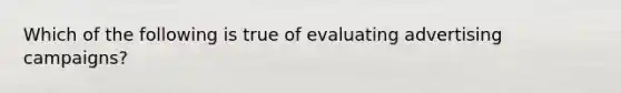 Which of the following is true of evaluating advertising campaigns?