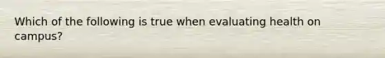 Which of the following is true when evaluating health on campus?