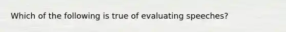 Which of the following is true of evaluating speeches?